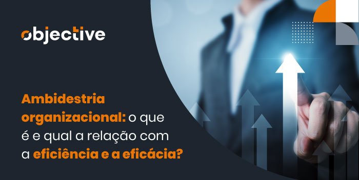 Homem de terno colocando o dedo na tela a frente e puxando uma seta para cima, ao lado em destaque a frase: Ambiedestria Organizacional: o que é e qual a relação com a eficiência e eficácia?"
