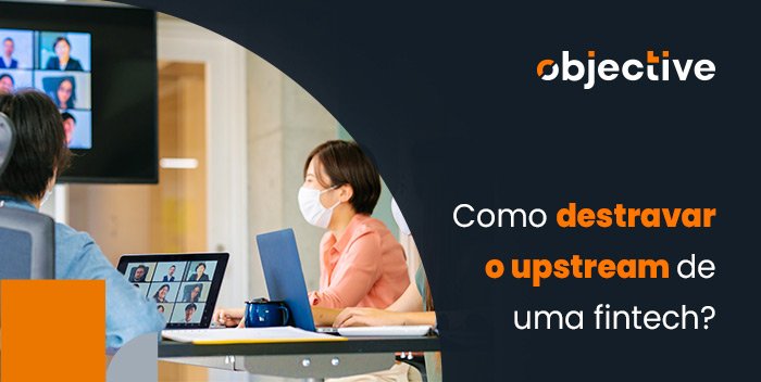 Imagem de pessoas em uma reunião e ao lado a escrita "Como destravar o upstream de uma fintech"
