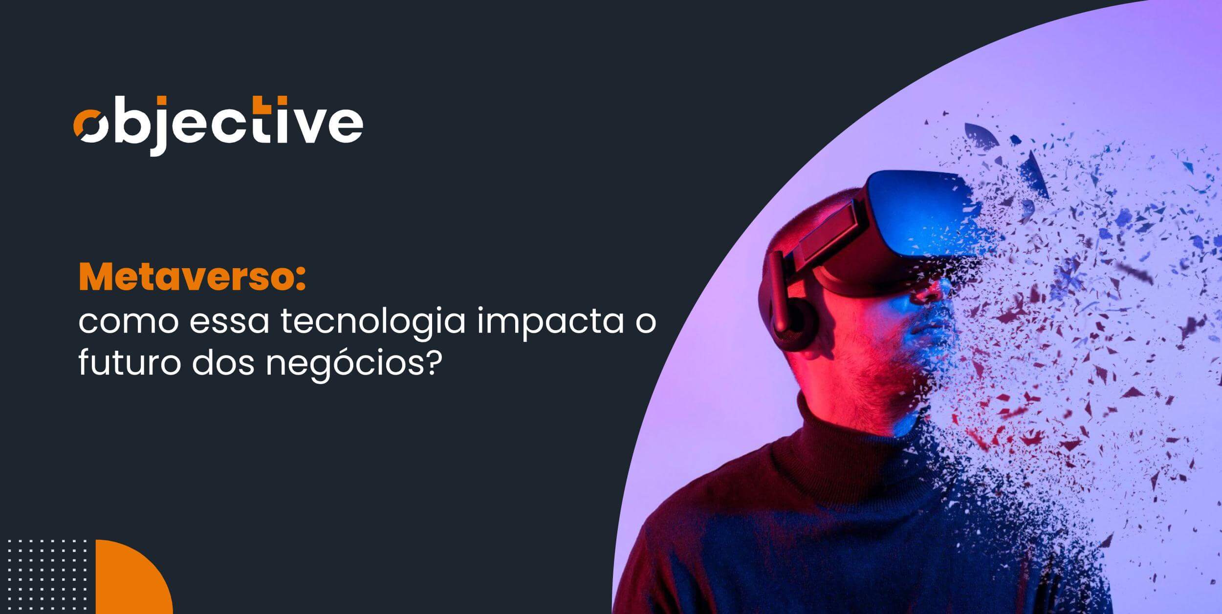 À direita um homem com óculos de realidade virtual se transportando para o metaverso. À esquerda o título do artigo: Metaverso: como essa tecnologia impacta o futuro dos negócios?